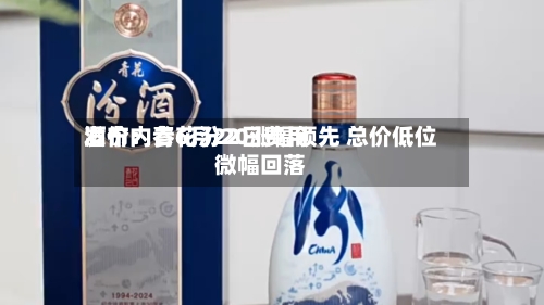 酒价内参6月22日费用
发布:青花汾20涨幅领先 总价低位微幅回落-第2张图片