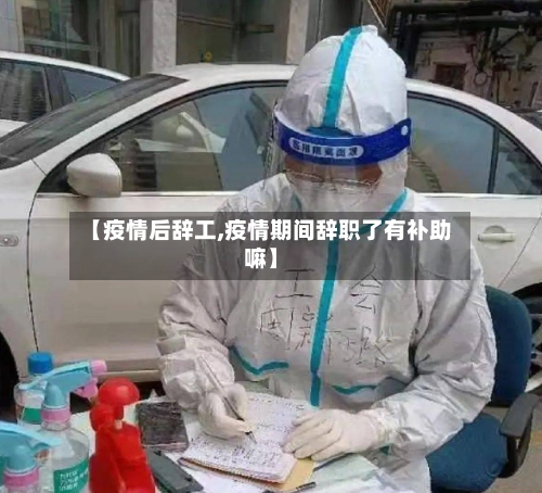 【疫情后辞工,疫情期间辞职了有补助嘛】