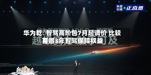 华为乾崑智驾高阶包7月起调价 比较高
可赠3年智驾保障权益-第2张图片