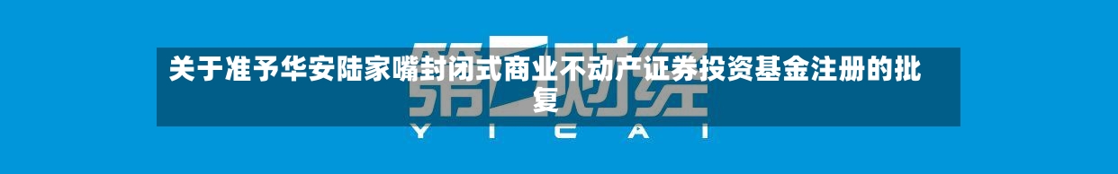 关于准予华安陆家嘴封闭式商业不动产证券投资基金注册的批复-第2张图片