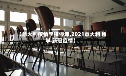 【意大利疫情学校停课,2021意大利 留学 新冠疫情】