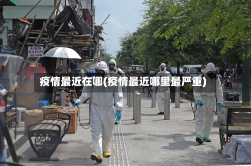 疫情最近在哪(疫情最近哪里最严重)-第3张图片