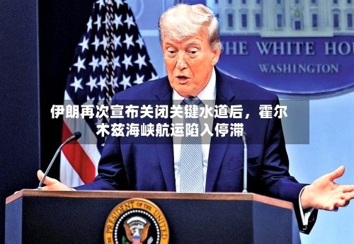 伊朗再次宣布关闭关键水道后，霍尔木兹海峡航运陷入停滞