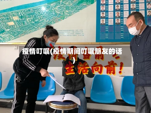 疫情叮嘱(疫情期间叮嘱朋友的话)