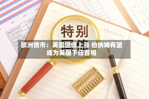 欧洲债市:英国国债上涨 伯纳姆有望成为英国下任首相-第3张图片