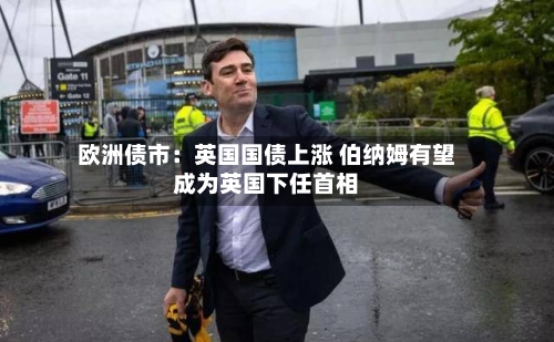 欧洲债市：英国国债上涨 伯纳姆有望成为英国下任首相