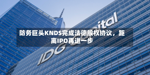 防务巨头KNDS完成法德股权协议，距离IPO再进一步
