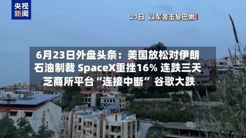6月23日外盘头条：美国放松对伊朗石油制裁 SpaceX重挫16% 连跌三天 芝商所平台“连接中断” 谷歌大跌-第2张图片