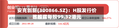 安克创新(300866.SZ)：H股发行价比较高不超过每股99.32港元