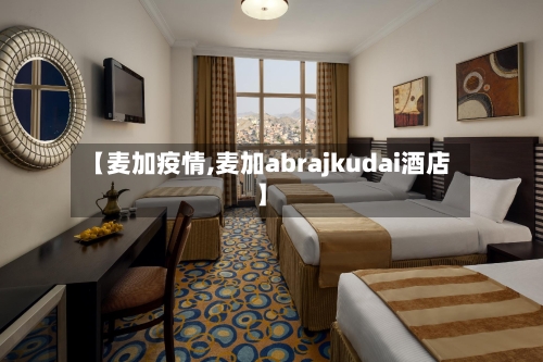 【麦加疫情,麦加abrajkudai酒店】
