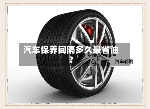 汽车保养间隔多久最省油？