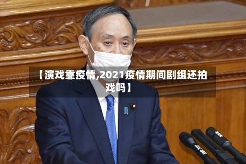 【演戏靠疫情,2021疫情期间剧组还拍戏吗】