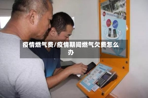 疫情燃气费/疫情期间燃气欠费怎么办