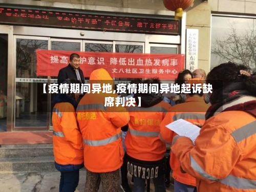 【疫情期间异地,疫情期间异地起诉缺席判决】