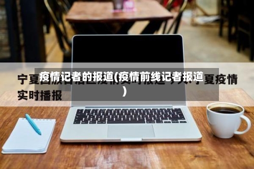 疫情记者的报道(疫情前线记者报道)-第3张图片