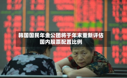 韩国国民年金公团将于年末重新评估国内股票配置比例-第3张图片