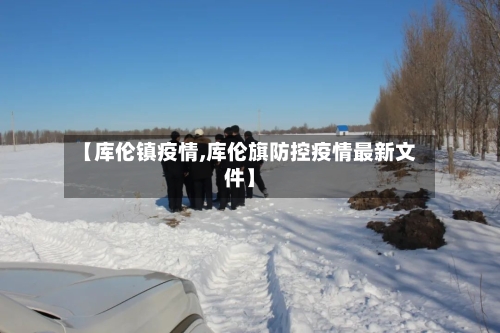 【库伦镇疫情,库伦旗防控疫情最新文件】-第2张图片