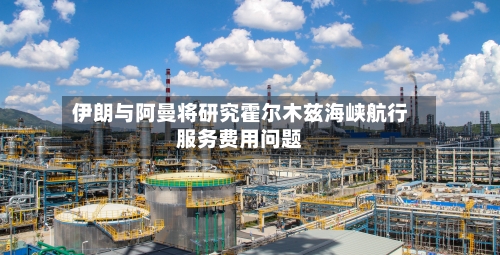 伊朗与阿曼将研究霍尔木兹海峡航行服务费用问题