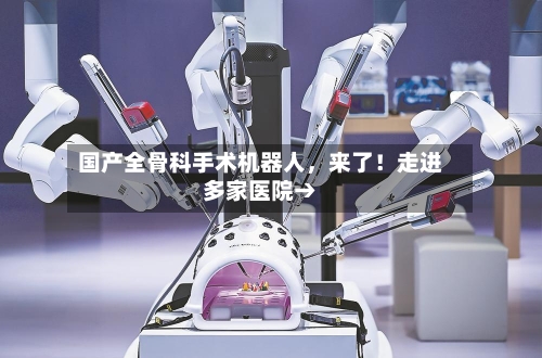 国产全骨科手术机器人	，来了！走进多家医院→-第2张图片