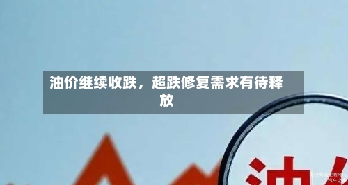油价继续收跌，超跌修复需求有待释放-第2张图片