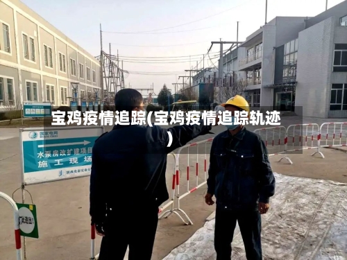 宝鸡疫情追踪(宝鸡疫情追踪轨迹)