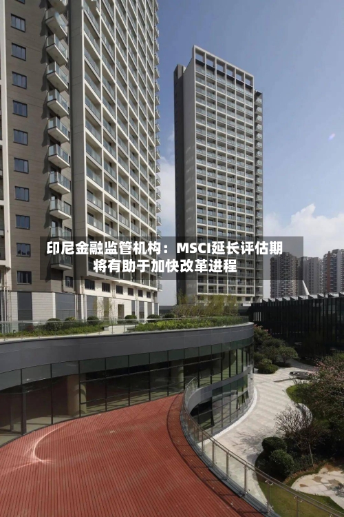 印尼金融监管机构：MSCI延长评估期将有助于加快改革进程-第3张图片