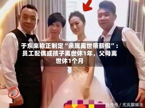 于东来称正制定“亲属离世带薪假”：员工配偶或孩子离世休1年，父母离世休1个月