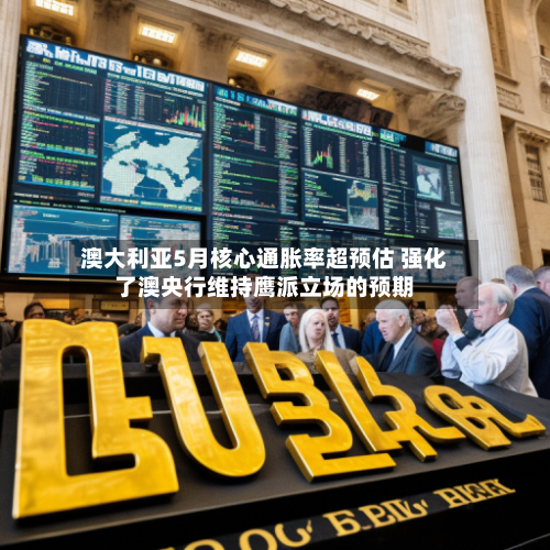澳大利亚5月核心通胀率超预估 强化了澳央行维持鹰派立场的预期-第2张图片