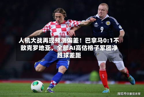 人机大战再现预测偏差！巴拿马0:1不敌克罗地亚	，全部AI高估格子军团净胜球差距-第2张图片