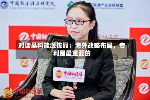 对话晶科能源钱晶：海外战略布局	，专利是最重要的-第2张图片