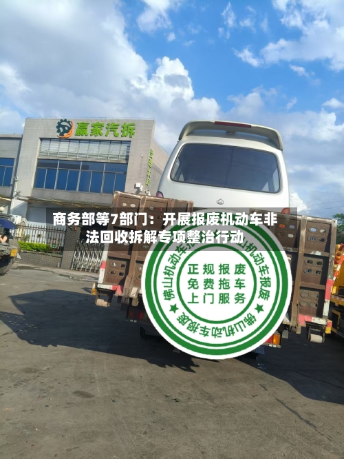 商务部等7部门:开展报废机动车非法回收拆解专项整治行动-第2张图片