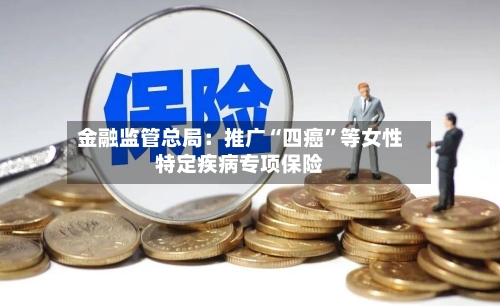 金融监管总局：推广“四癌”等女性特定疾病专项保险-第2张图片
