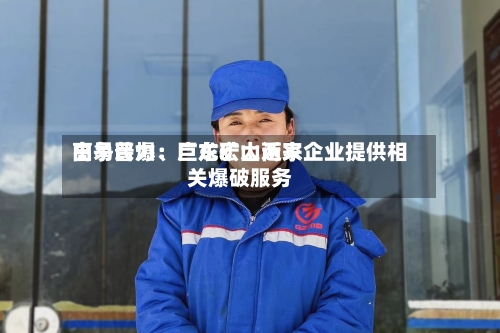 高争民爆：巨龙矿山近来由易普力、广东宏大两家企业提供相关爆破服务-第2张图片