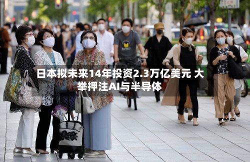 日本拟未来14年投资2.3万亿美元 大举押注AI与半导体