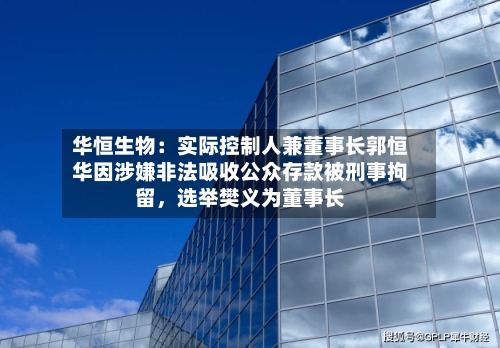 华恒生物：实际控制人兼董事长郭恒华因涉嫌非法吸收公众存款被刑事拘留，选举樊义为董事长-第2张图片