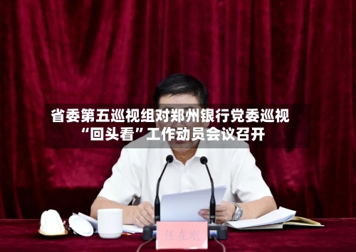 省委第五巡视组对郑州银行党委巡视“回头看	”工作动员会议召开-第2张图片