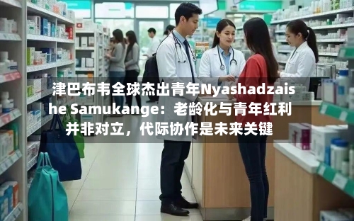 津巴布韦全球杰出青年Nyashadzaishe Samukange：老龄化与青年红利并非对立，代际协作是未来关键-第2张图片