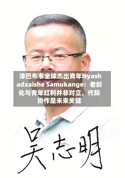 津巴布韦全球杰出青年Nyashadzaishe Samukange：老龄化与青年红利并非对立	，代际协作是未来关键-第3张图片