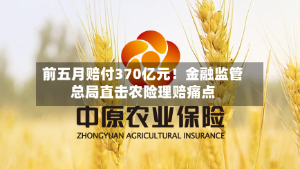 前五月赔付370亿元！金融监管总局直击农险理赔痛点-第3张图片
