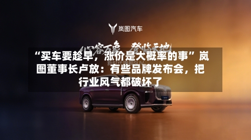 “买车要趁早，涨价是大概率的事	” 岚图董事长卢放：有些品牌发布会	，把行业风气都破坏了-第2张图片