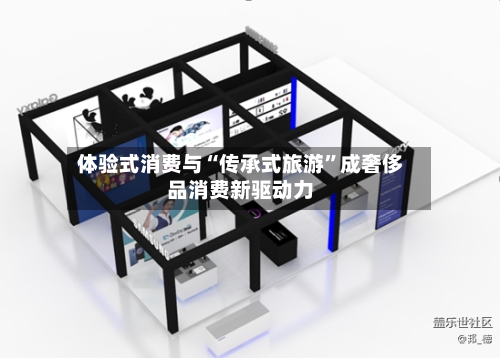 体验式消费与“传承式旅游	”成奢侈品消费新驱动力-第3张图片