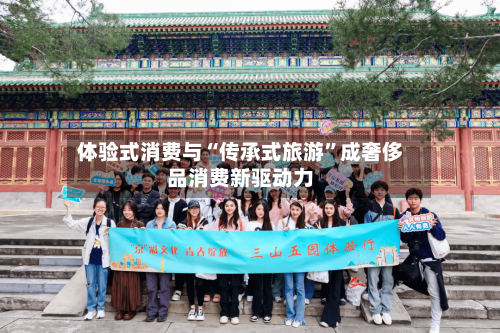 体验式消费与“传承式旅游”成奢侈品消费新驱动力-第2张图片