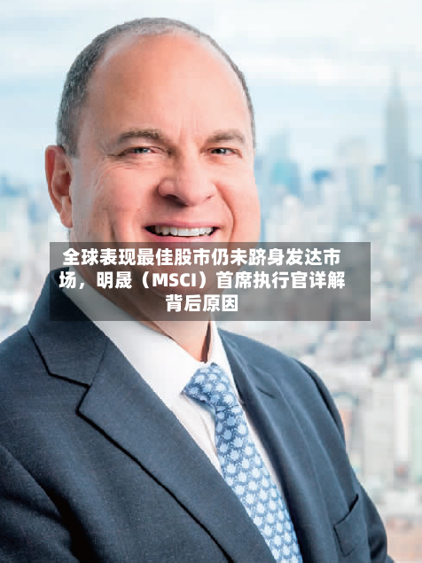 全球表现最佳股市仍未跻身发达市场，明晟（MSCI）首席执行官详解背后原因