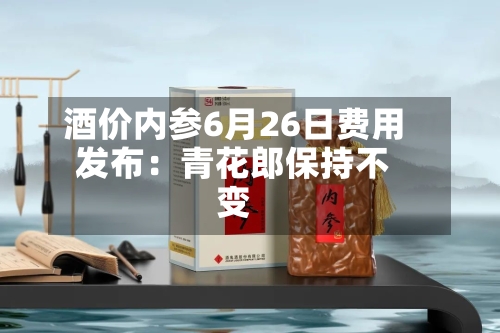 酒价内参6月26日费用发布：青花郎保持不变-第2张图片