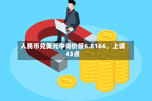 人民币兑美元中间价报6.8166，上调43点-第2张图片