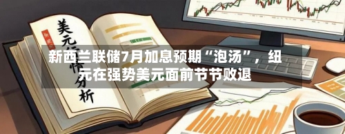新西兰联储7月加息预期“泡汤	”，纽元在强势美元面前节节败退-第2张图片