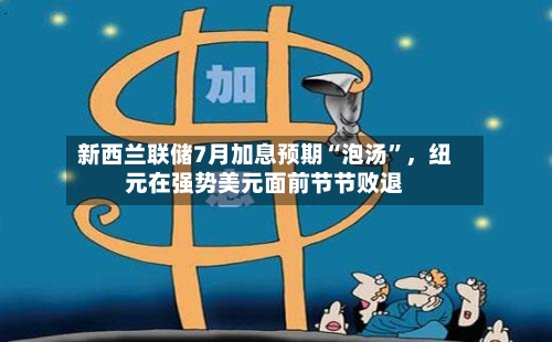 新西兰联储7月加息预期“泡汤”	，纽元在强势美元面前节节败退-第3张图片