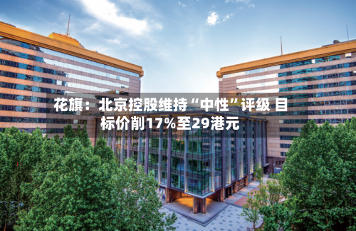 花旗：北京控股维持“中性	”评级 目标价削17%至29港元-第2张图片