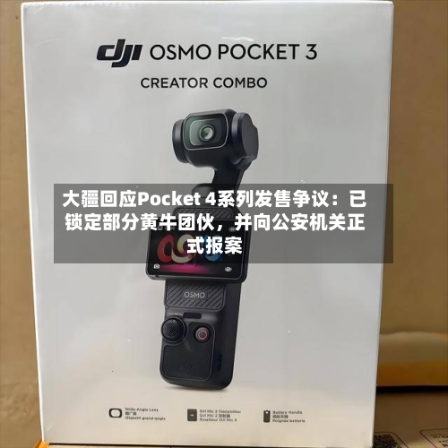 大疆回应Pocket 4系列发售争议：已锁定部分黄牛团伙，并向公安机关正式报案