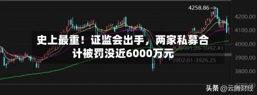 史上最重！证监会出手，两家私募合计被罚没近6000万元-第3张图片